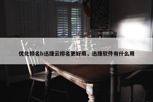 优化排名b迅捷云排名更好用，迅捷软件有什么用