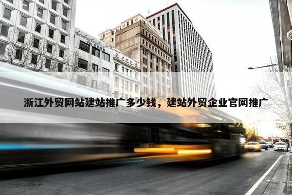 浙江外贸网站建站推广多少钱，建站外贸企业官网推广
