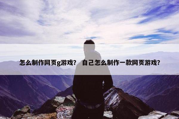 怎么制作网页g游戏？ 自己怎么制作一款网页游戏？