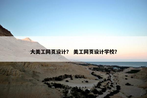 大美工网页设计？ 美工网页设计学校？