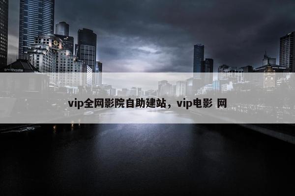 vip全网影院自助建站，vip电影 网