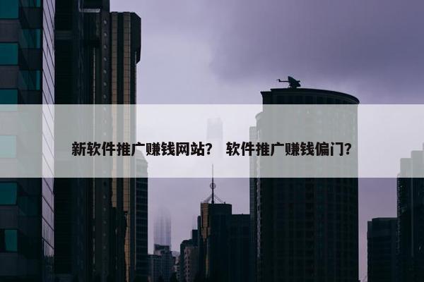 新软件推广赚钱网站？ 软件推广赚钱偏门？