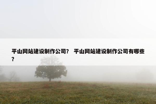 平山网站建设制作公司？ 平山网站建设制作公司有哪些？