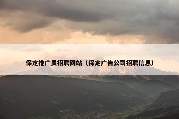 保定推广员招聘网站（保定广告公司招聘信息）