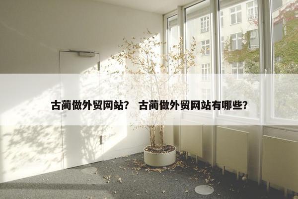 古蔺做外贸网站？ 古蔺做外贸网站有哪些？