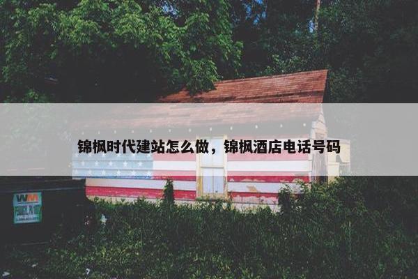 锦枫时代建站怎么做，锦枫酒店电话号码