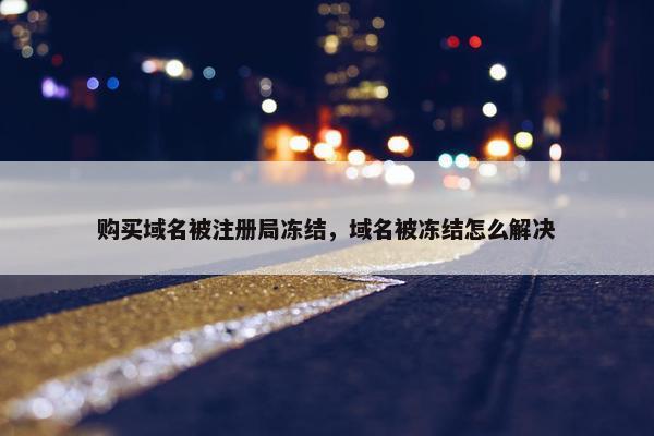 购买域名被注册局冻结，域名被冻结怎么解决
