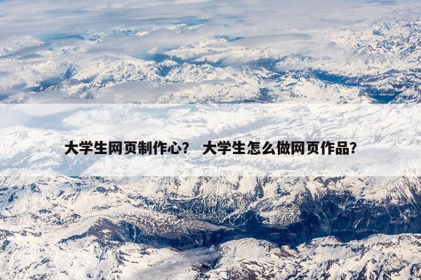 大学生网页制作心？ 大学生怎么做网页作品？