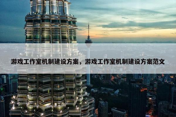 游戏工作室机制建设方案，游戏工作室机制建设方案范文