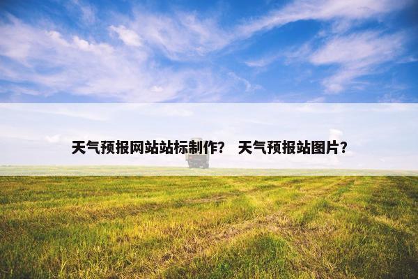 天气预报网站站标制作？ 天气预报站图片？