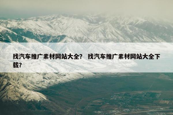 找汽车推广素材网站大全？ 找汽车推广素材网站大全下载？