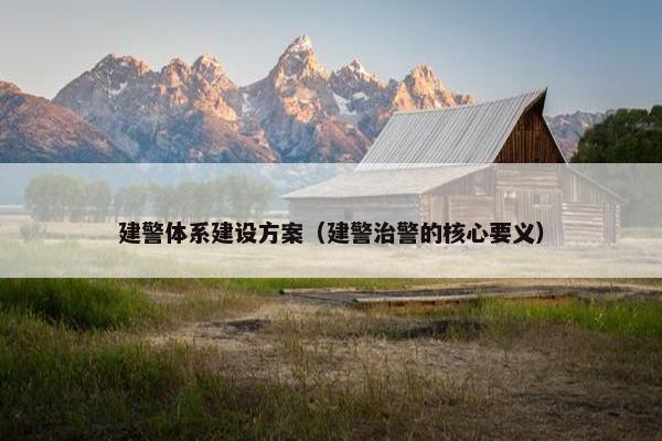 建警体系建设方案（建警治警的核心要义）