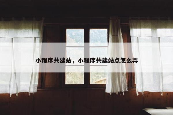 小程序共建站，小程序共建站点怎么弄