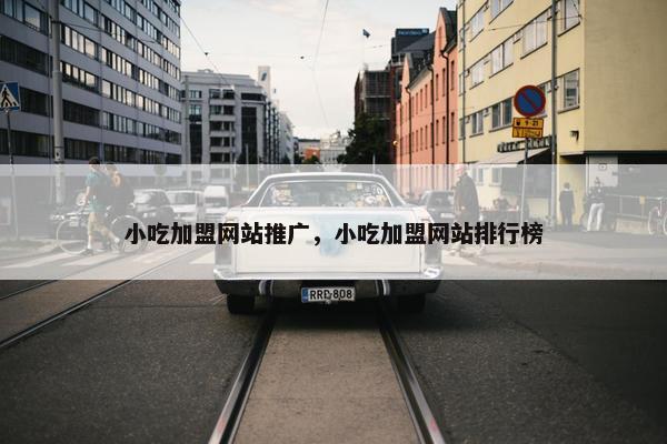 小吃加盟网站推广，小吃加盟网站排行榜