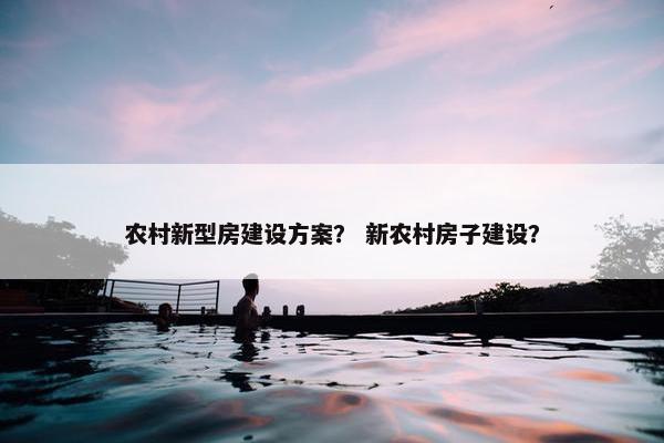 农村新型房建设方案？ 新农村房子建设？