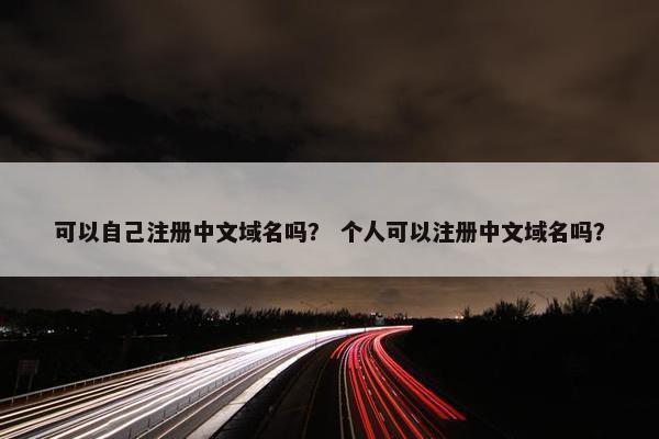 可以自己注册中文域名吗？ 个人可以注册中文域名吗？