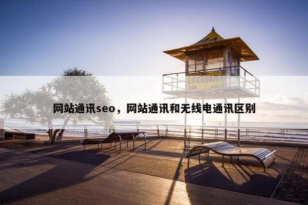 网站通讯seo，网站通讯和无线电通讯区别