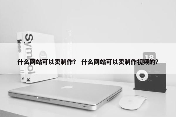 什么网站可以卖制作？ 什么网站可以卖制作视频的？