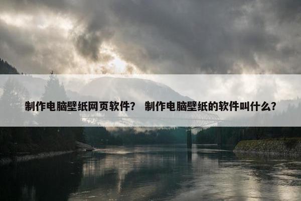 制作电脑壁纸网页软件？ 制作电脑壁纸的软件叫什么？