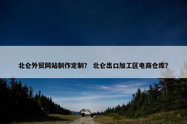 北仑外贸网站制作定制？ 北仑出口加工区电商仓库？