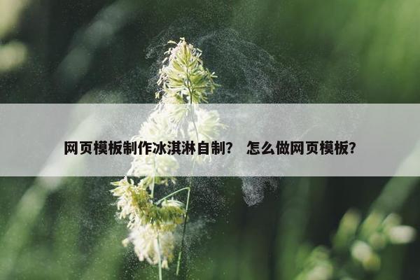 网页模板制作冰淇淋自制？ 怎么做网页模板？