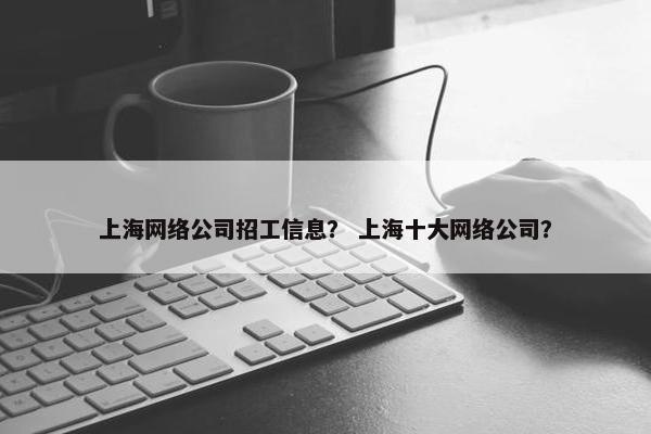 上海网络公司招工信息？ 上海十大网络公司？