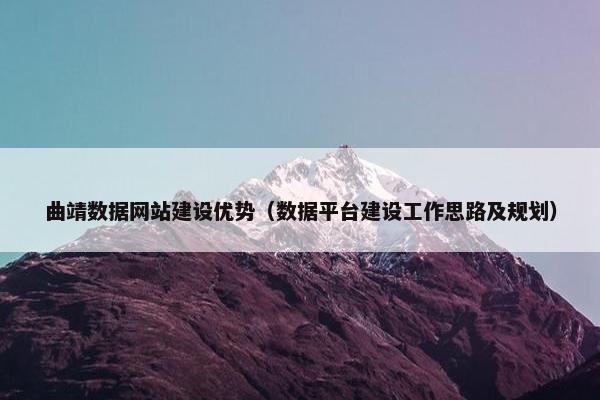 曲靖数据网站建设优势（数据平台建设工作思路及规划）