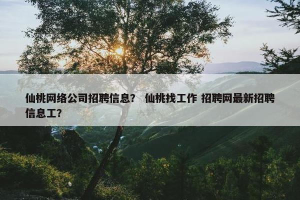 仙桃网络公司招聘信息？ 仙桃找工作 招聘网最新招聘信息工？