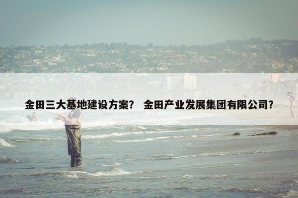 金田三大基地建设方案？ 金田产业发展集团有限公司？