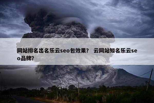 网站排名出名乐云seo包效果？ 云网站知名乐云seo品牌？