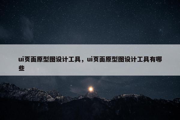 ui页面原型图设计工具，ui页面原型图设计工具有哪些