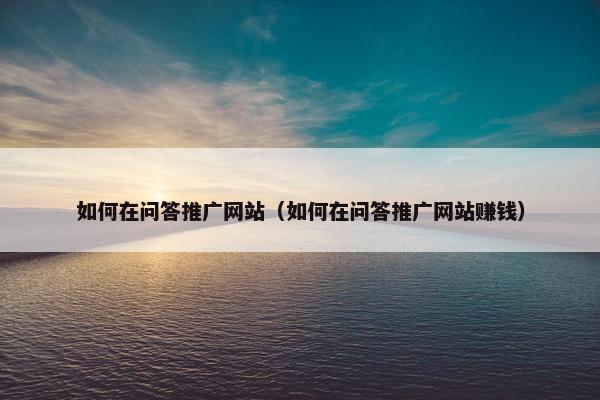 如何在问答推广网站（如何在问答推广网站赚钱）