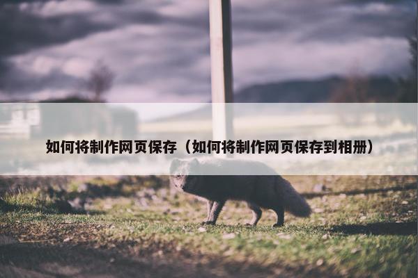 如何将制作网页保存（如何将制作网页保存到相册）