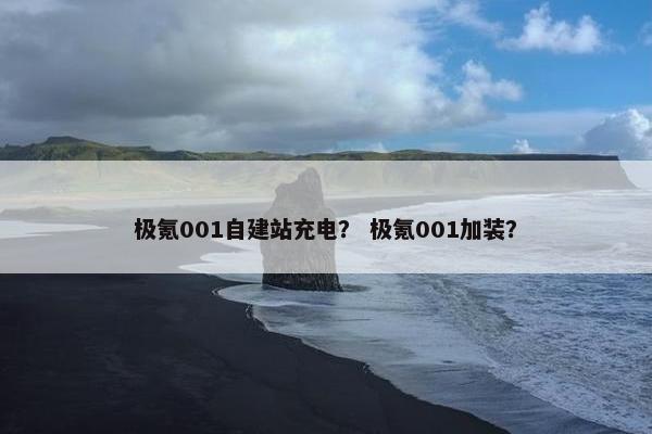 极氪001自建站充电？ 极氪001加装？