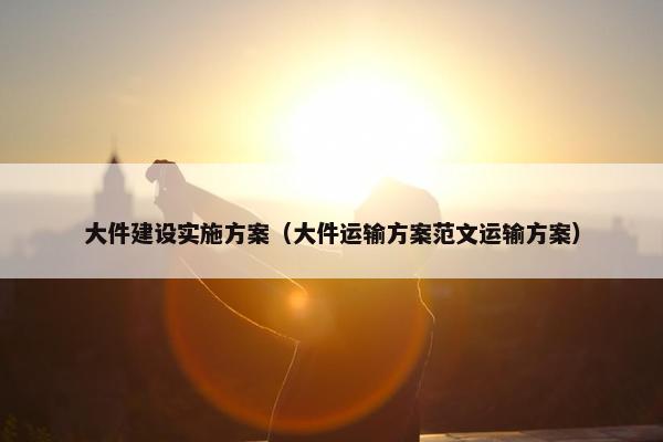 大件建设实施方案（大件运输方案范文运输方案）