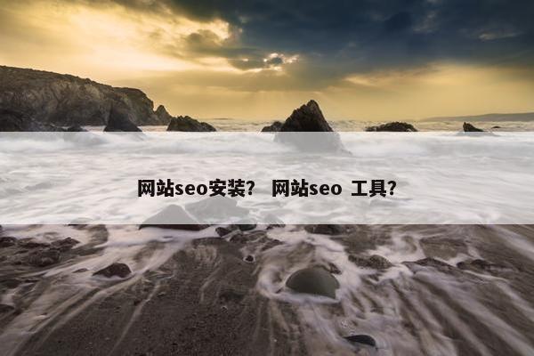 网站seo安装？ 网站seo 工具？