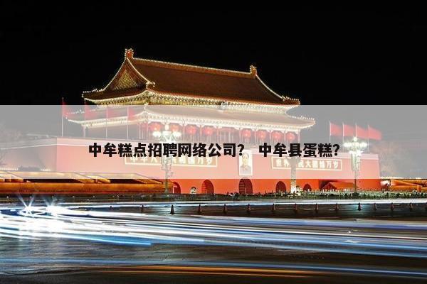 中牟糕点招聘网络公司？ 中牟县蛋糕？