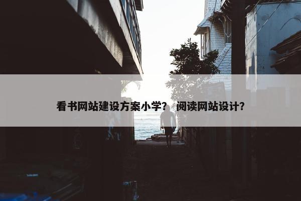 看书网站建设方案小学？ 阅读网站设计？