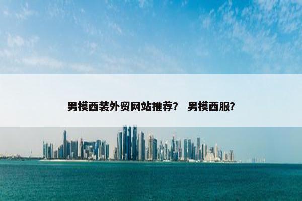 男模西装外贸网站推荐？ 男模西服？