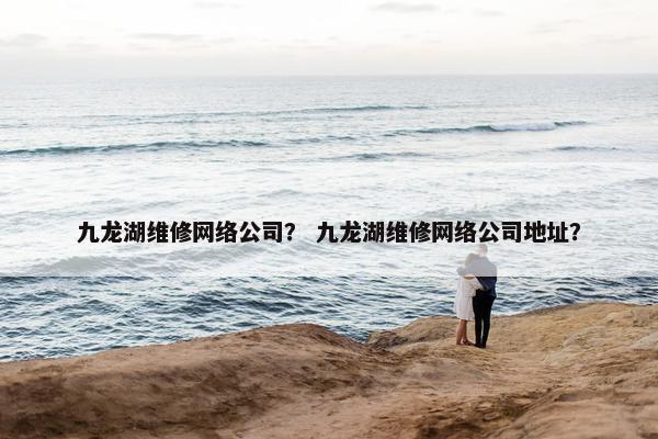 九龙湖维修网络公司？ 九龙湖维修网络公司地址？