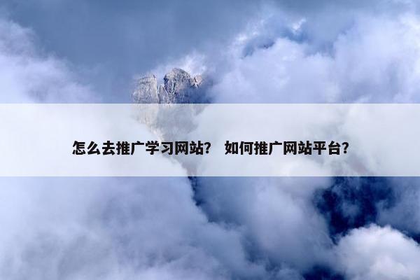 怎么去推广学习网站？ 如何推广网站平台？
