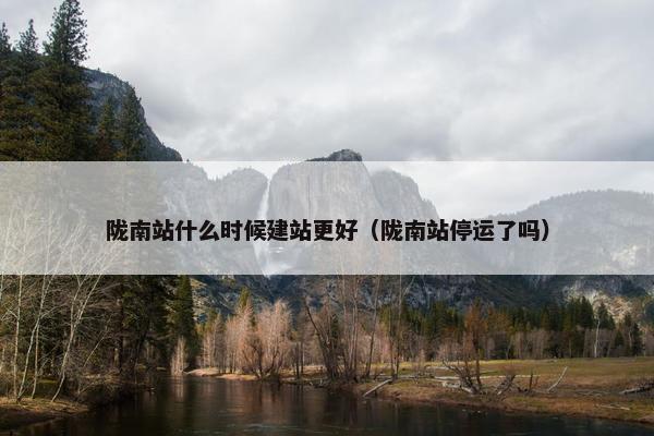 陇南站什么时候建站更好（陇南站停运了吗）