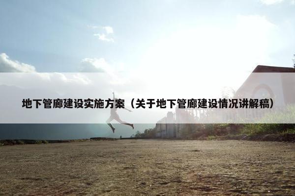 地下管廊建设实施方案（关于地下管廊建设情况讲解稿）