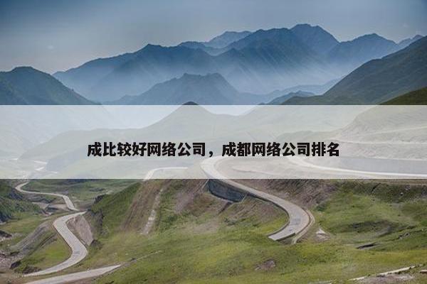 成比较好网络公司，成都网络公司排名