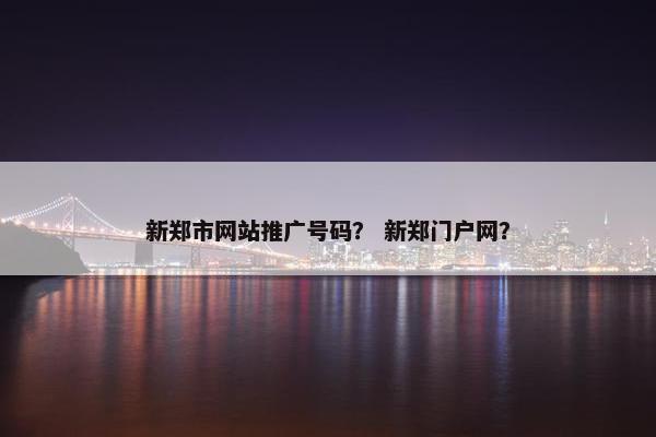 新郑市网站推广号码？ 新郑门户网？