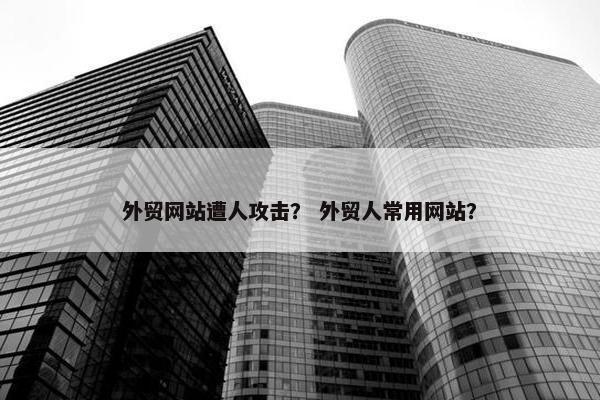 外贸网站遭人攻击？ 外贸人常用网站？
