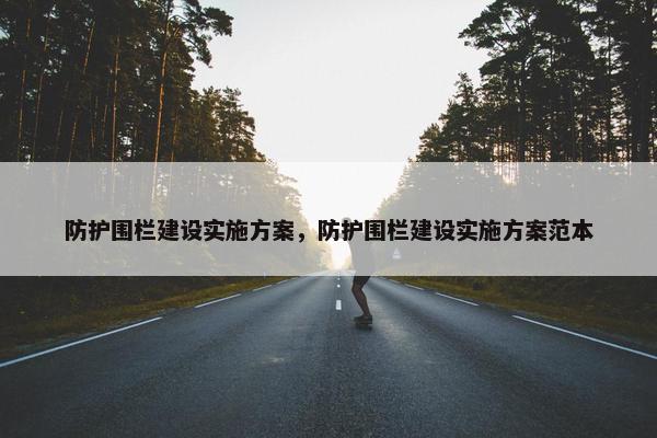 防护围栏建设实施方案，防护围栏建设实施方案范本