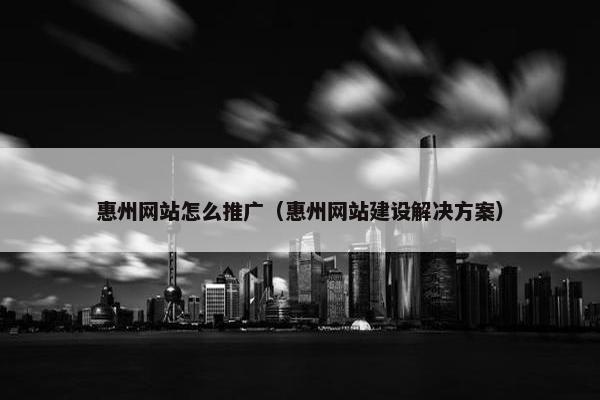 惠州网站怎么推广（惠州网站建设解决方案）