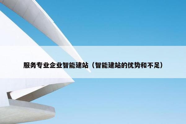 服务专业企业智能建站（智能建站的优势和不足）