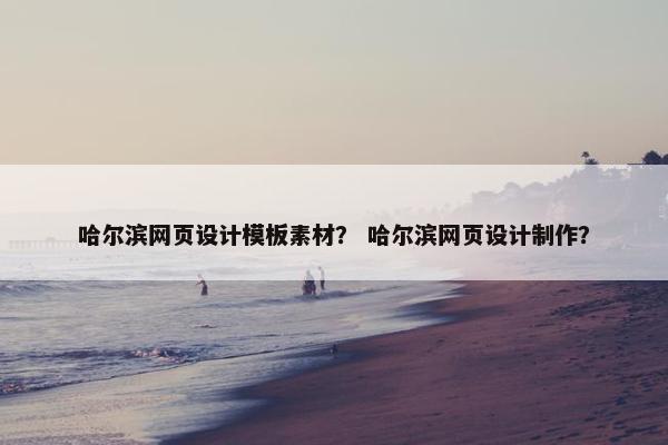 哈尔滨网页设计模板素材？ 哈尔滨网页设计制作？
